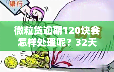 微粒贷逾期120块会怎样处理呢？32天12000元的后果是什么？