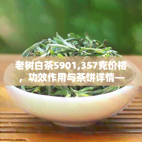 老树白茶5901,357克价格，功效作用与茶饼详情——高品质的茶叶体验