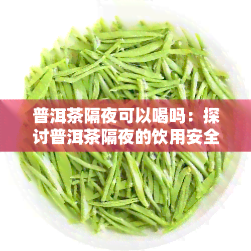 普洱茶隔夜可以喝吗：探讨普洱茶隔夜的饮用安全性