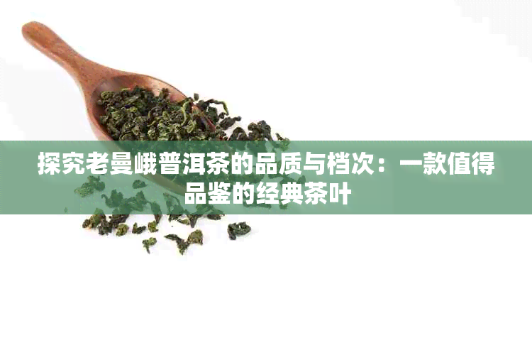 探究老曼峨普洱茶的品质与档次：一款值得品鉴的经典茶叶