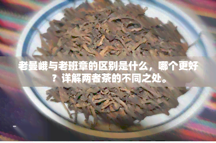 老曼峨与老班章的区别是什么，哪个更好？详解两者茶的不同之处。