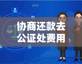 协商还款去公证处费用、时间及不上详细指南