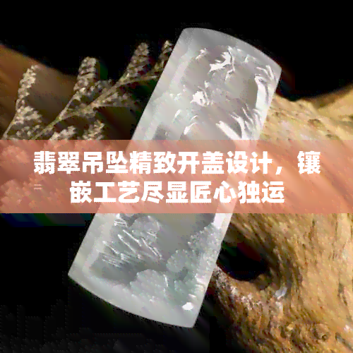 翡翠吊坠精致开盖设计，镶嵌工艺尽显匠心独运