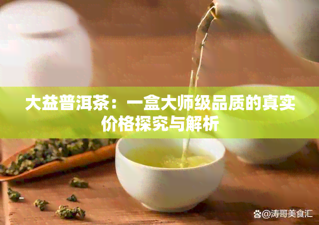 大益普洱茶：一盒大师级品质的真实价格探究与解析