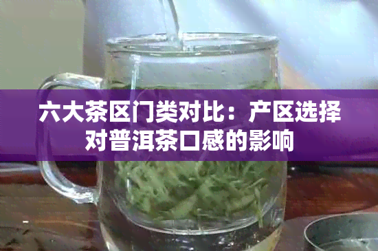 六大茶区门类对比：产区选择对普洱茶口感的影响