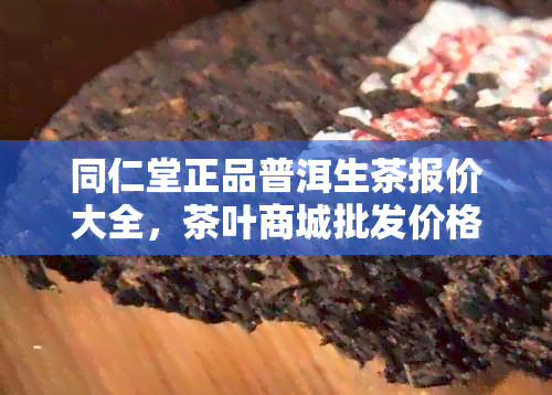 同仁堂正品普洱生茶报价大全，茶叶商城批发价格健好选择