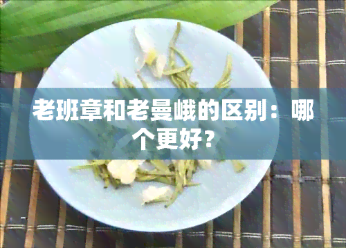 老班章和老曼峨的区别：哪个更好？