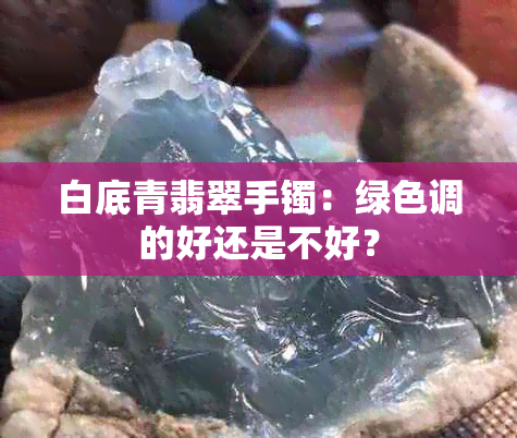 白底青翡翠手镯：绿色调的好还是不好？