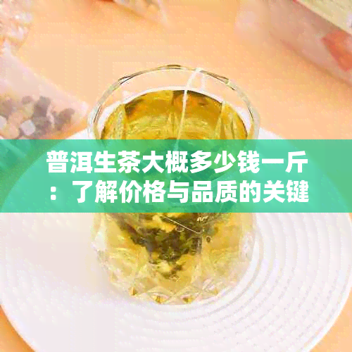 普洱生茶大概多少钱一斤：了解价格与品质的关键