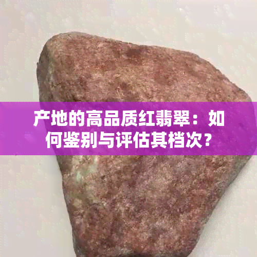 产地的高品质红翡翠：如何鉴别与评估其档次？