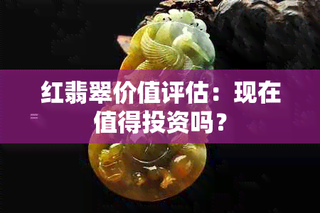 红翡翠价值评估：现在值得投资吗？