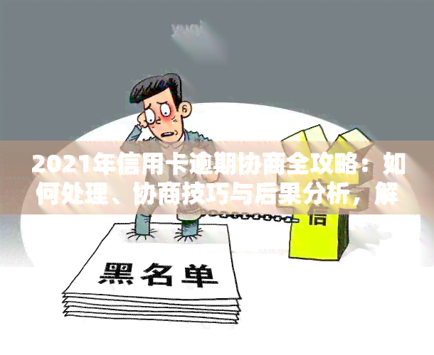 2021年信用卡逾期协商全攻略：如何处理、协商技巧与后果分析，解决用户疑虑