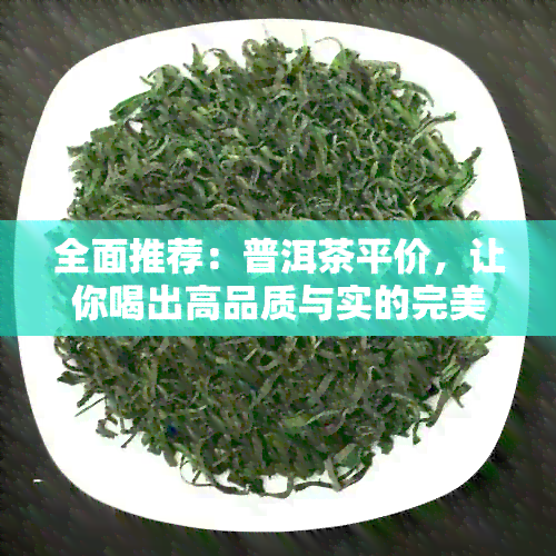 全面推荐：普洱茶平价，让你喝出高品质与实的完美结合！