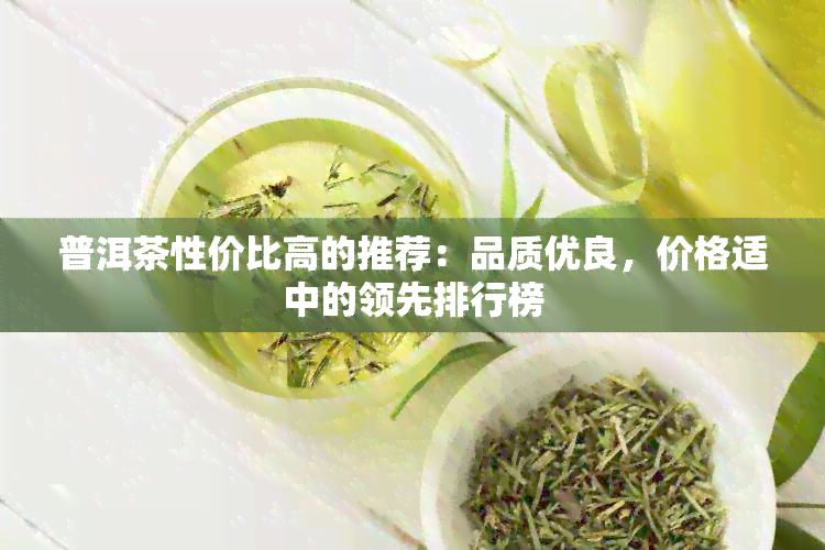 普洱茶性价比高的推荐：品质优良，价格适中的领先排行榜