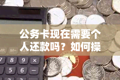 公务卡现在需要个人还款吗？如何操作？是否还能继续使用？