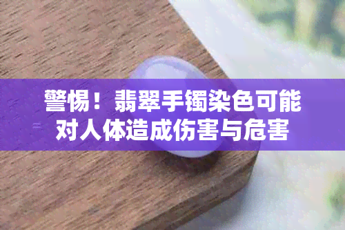 警惕！翡翠手镯染色可能对人体造成伤害与危害