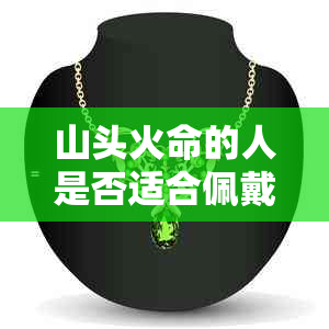 山头火命的人是否适合佩戴玉石？探讨玉石在五行八字中的作用及适用范围