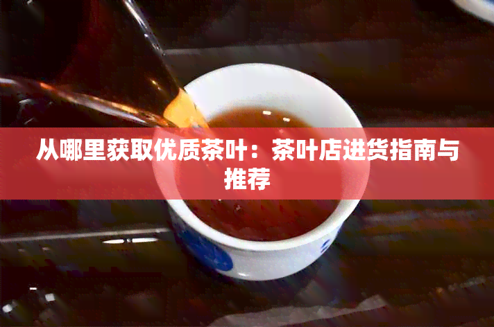 从哪里获取优质茶叶：茶叶店进货指南与推荐