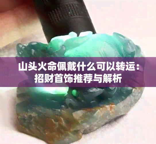 山头火命佩戴什么可以转运：招财首饰推荐与解析