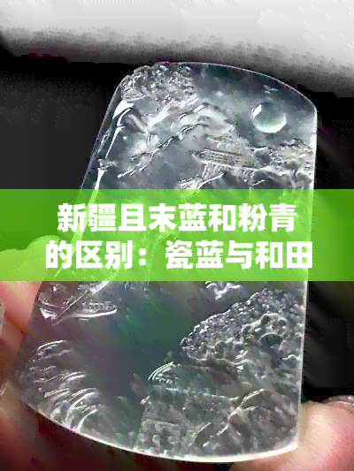 新疆且末蓝和粉青的区别：瓷蓝与和田玉的异同分析