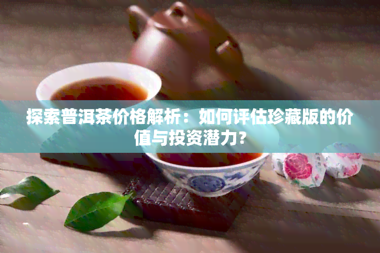 探索普洱茶价格解析：如何评估珍藏版的价值与投资潜力？