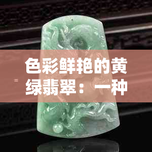 色彩鲜艳的黄绿翡翠：一种独特品种的珠宝魅力