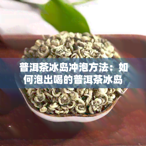 普洱茶冰岛冲泡方法：如何泡出喝的普洱茶冰岛