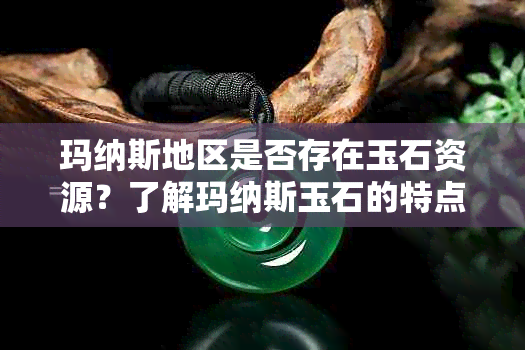 玛纳斯地区是否存在玉石资源？了解玛纳斯玉石的特点和价值