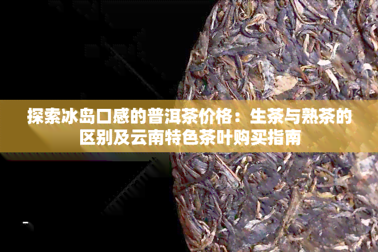 探索冰岛口感的普洱茶价格：生茶与熟茶的区别及云南特色茶叶购买指南