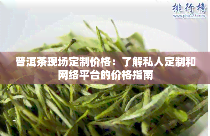 普洱茶现场定制价格：了解私人定制和网络平台的价格指南