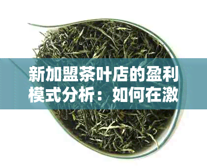 新加盟茶叶店的盈利模式分析：如何在激烈的市场竞争中脱颖而出？