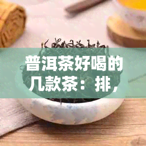 普洱茶好喝的几款茶：排，序，榜，哪，款