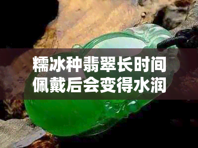 糯冰种翡翠长时间佩戴后会变得水润吗？如何保持翡翠的光泽和水润感？