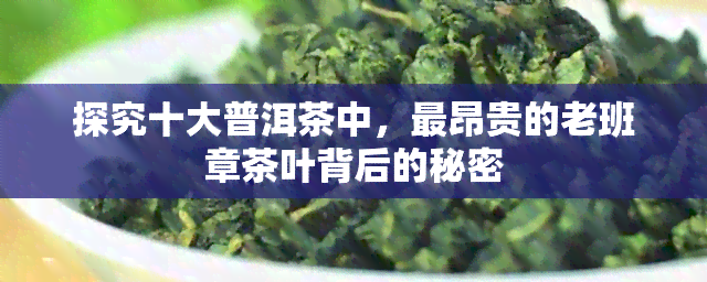 探究十大普洱茶中，最昂贵的老班章茶叶背后的秘密