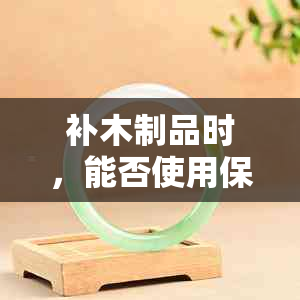 补木制品时，能否使用保真玉石作为材料？