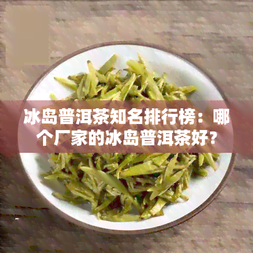 冰岛普洱茶知名排行榜：哪个厂家的冰岛普洱茶好？