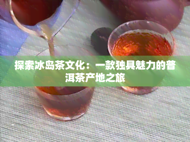 探索冰岛茶文化：一款独具魅力的普洱茶产地之旅