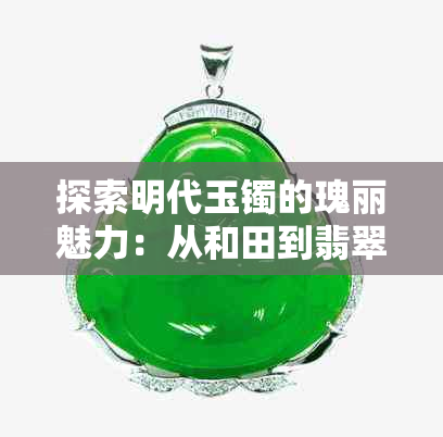 探索明代玉镯的瑰丽魅力：从和田到翡翠，揭示其无与伦比的价值