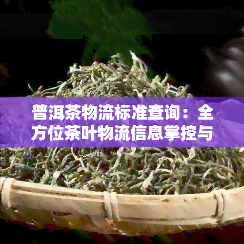 普洱茶物流标准查询：全方位茶叶物流信息掌控与追踪