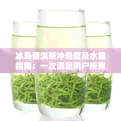 冰岛普洱茶冲泡度及水量指南：一次满足用户所有疑问