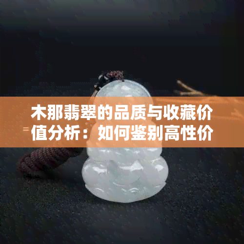 木那翡翠的品质与收藏价值分析：如何鉴别高性价比的翡翠？