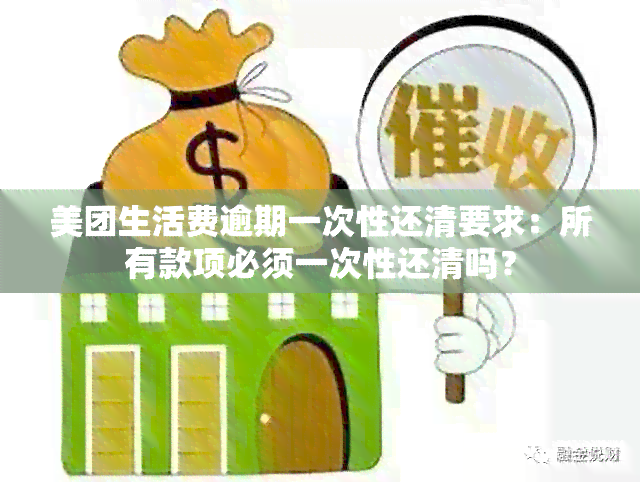 美团生活费逾期一次性还清要求：所有款项必须一次性还清吗？