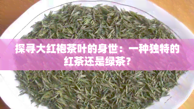 探寻大红袍茶叶的身世：一种独特的红茶还是绿茶？