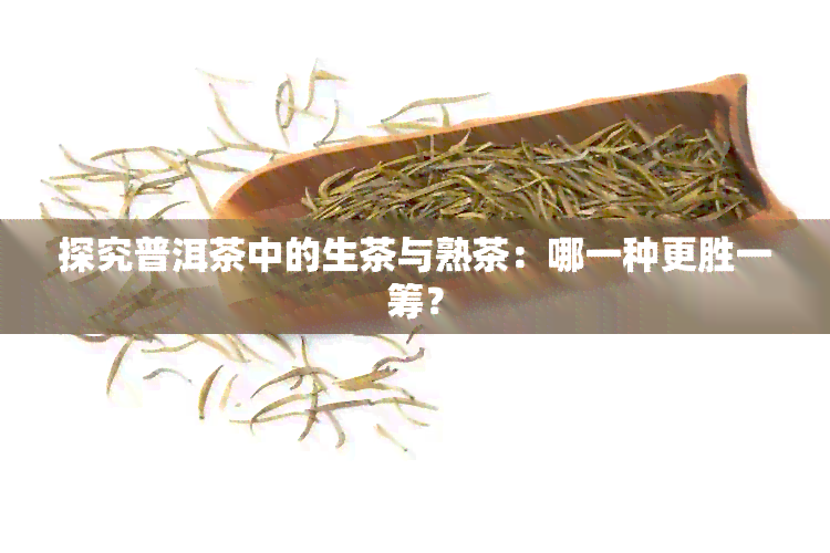 探究普洱茶中的生茶与熟茶：哪一种更胜一筹？