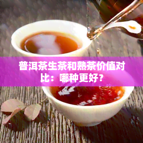 普洱茶生茶和熟茶价值对比：哪种更好？