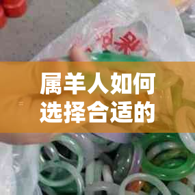 属羊人如何选择合适的翡翠饰品，以彰显其独特魅力？