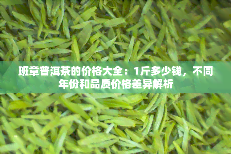 班章普洱茶的价格大全：1斤多少钱，不同年份和品质价格差异解析