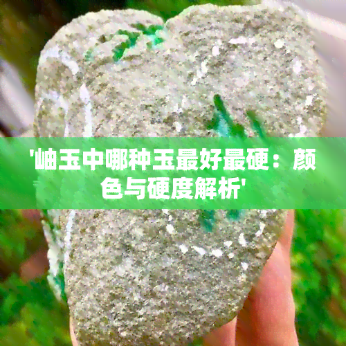 '岫玉中哪种玉更好最硬：颜色与硬度解析'