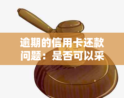 逾期的信用卡还款问题：是否可以采取措进行信用修复和期还款？