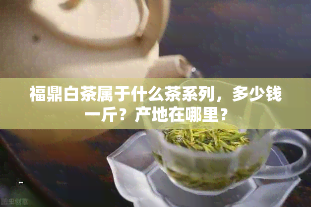 福鼎白茶属于什么茶系列，多少钱一斤？产地在哪里？